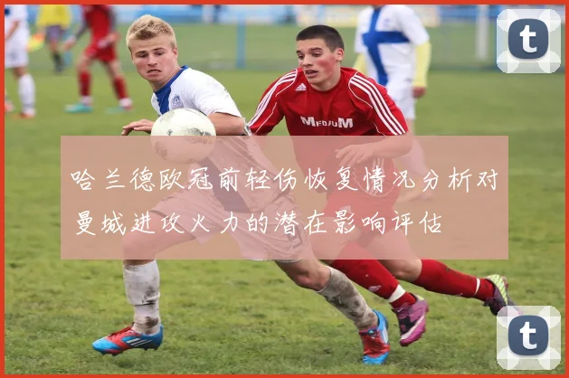 哈兰德欧冠前轻伤恢复情况分析对曼城进攻火力的潜在影响评估