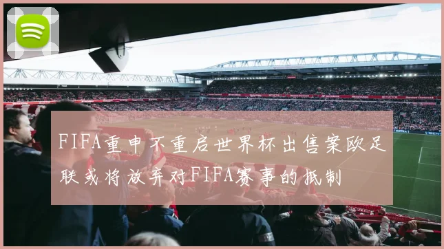 FIFA重申不重启世界杯出售案欧足联或将放弃对FIFA赛事的抵制