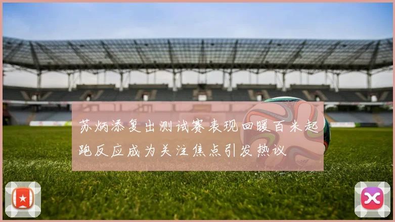 苏炳添复出测试赛表现回暖百米起跑反应成为关注焦点引发热议