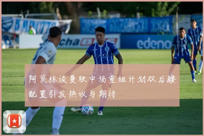 阿莫林谈曼联中场重组计划双后腰配置引发热议与期待