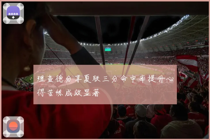 理查德分享夏联三分命中率提升心得苦练成效显著