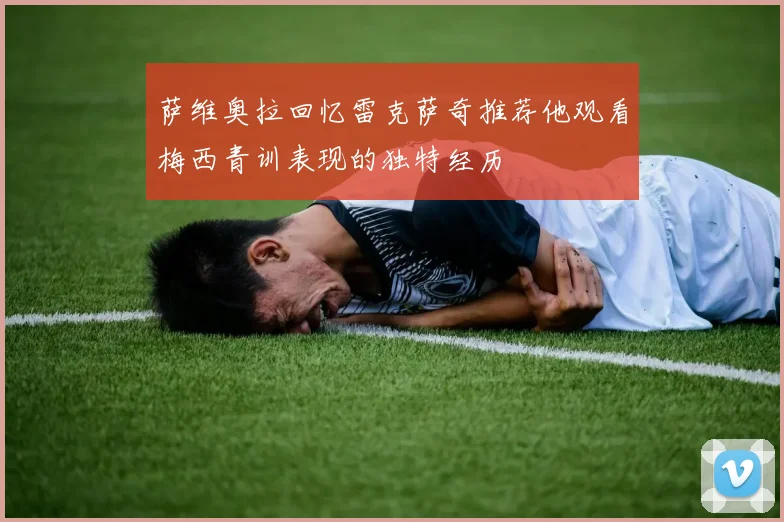 萨维奥拉回忆雷克萨奇推荐他观看梅西青训表现的独特经历
