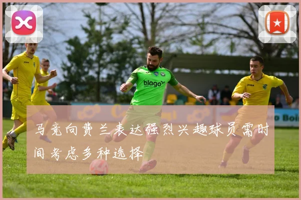马竞向费兰表达强烈兴趣球员需时间考虑多种选择