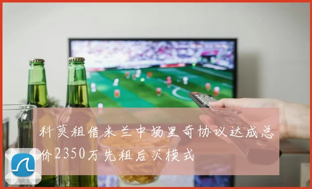 科莫租借米兰中场里奇协议达成总价2350万先租后买模式