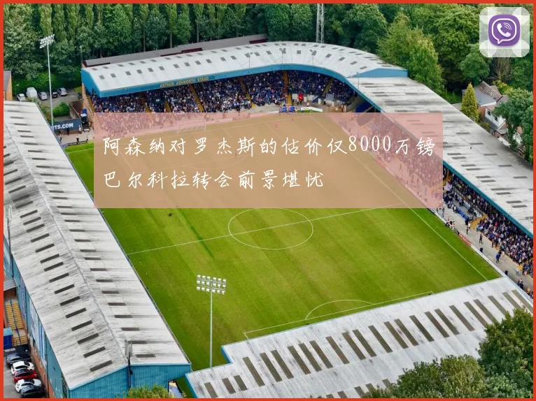 阿森纳对罗杰斯的估价仅8000万镑巴尔科拉转会前景堪忧