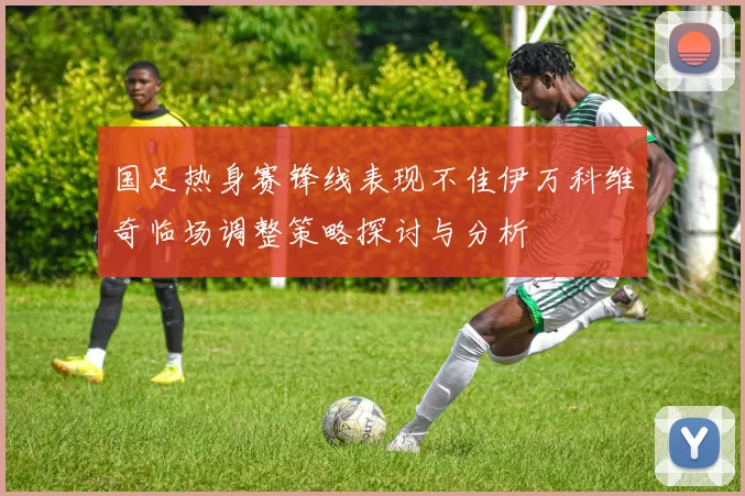 国足热身赛锋线表现不佳伊万科维奇临场调整策略探讨与分析