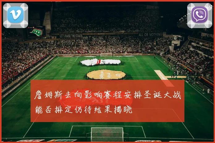 詹姆斯去向影响赛程安排圣诞大战能否排定仍待结果揭晓