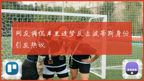 网友调侃库里追梦反击波蒂斯身份引发热议