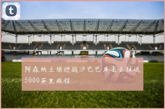 阿森纳主场迎战沙巴巴库省去往返5000英里旅程