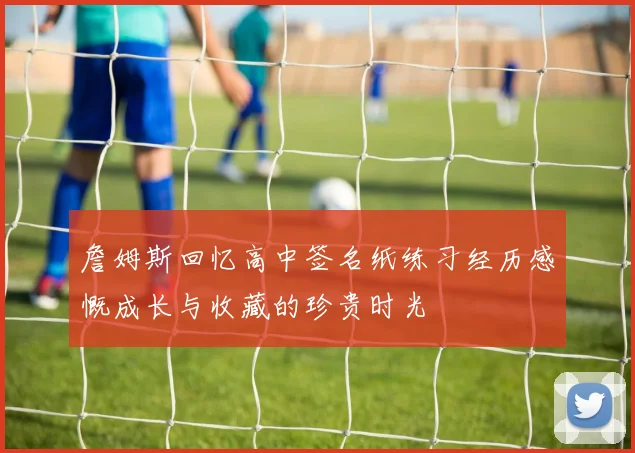 詹姆斯回忆高中签名纸练习经历感慨成长与收藏的珍贵时光