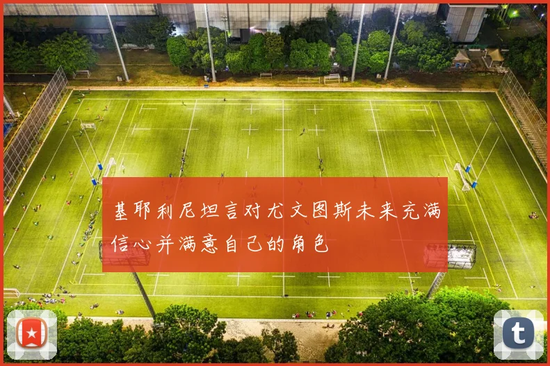 基耶利尼坦言对尤文图斯未来充满信心并满意自己的角色